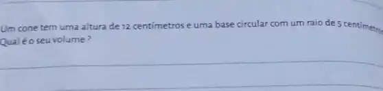 Um cone tem uma altura de 12 centímetros e uma base circular com um raio de 5 centimetro
Qualéo seuvolume ?