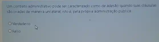 Um contrato administrativo pode ser caracterizado como de adesão quando suas cláusulas
são criadas de maneira unilateral, isto é, pela própria administração pública.
Verdadeiro
Falso