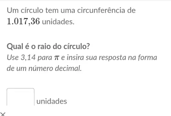 Um círculo tem uma circunferência I de
1.017,36 unidades.
Qual é o raio do círculo?
Use 3,14 para pi  e insira sua resposta na forma
de um número decimal.
square 
unidades