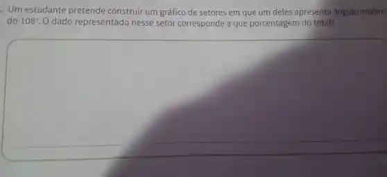 . Um estudante pretende construir um gráfico de setores em que um deles apresenta ângulo medin-
do 108^circ  . 0 dado representado nesse setor corresponde a que porcentagem do total?