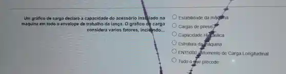 Um gráfico de carga declara a capacidade do acessório instelado na
máquina em todo o envelope de trabalho da lança . O gráfico de carga
considera vários fatores , inclundo __
Estabilidade da máquina
Cargas de pneus
Capacidade Hid faulica
Estrutura darináquina
EN15000 Momento de Carga Longitudinal
Tudo o gue precede