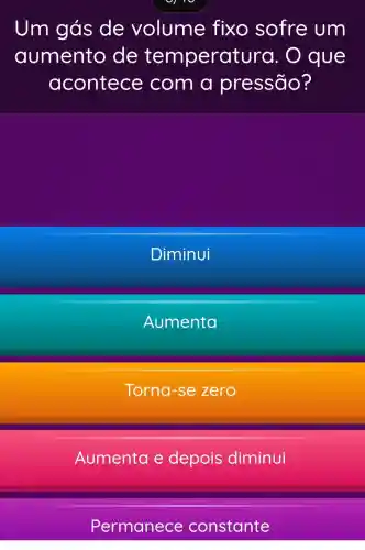 Um gás de volume fixo sofre um
aumento de temperat ura. O que
acontece com a pressāo?
Diminui
Aumenta
Torna-se zero
Aumenta e depois diminui
Permanece constante