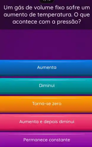 Um gás de volume fixo sofre um
aumento de temperat ura. O que
acontece com a pressão?
Aumenta
Diminui
Torna-se zero
Aumenta e depois diminui
Permanece constante