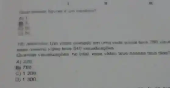 um imperio?
A) 1.
en it.
C) III
()) IV.
18) Maserasan Um video postado em uma rede social teve 780 visu
mesmo video teve 540 visualizaçoes.
Quantan visualizaçbes no total, esse video teve nesses dois dias?
A) 220.
B) 760.
C) 1200
D) 1300.