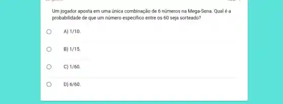 Um jogador aposta em uma única combinação de 6 números na Mega-Sena Qualé a
probabilidade de que um número especifico entre os 60 seja sorteado?
o
A) 1/10
B) 1/15
C) 1/60
D) 6/60