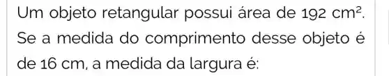 Um objeto retangula possui area de 192cm^2
Se a medida do comprimento desse objeto é
de 16 cm , a medida da largura é: