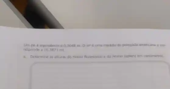 Um pé é equivalente a 0,3048 m O in'é uma medida de polegada americana e cor-
responde a 16,3871 mL
a. Determine as alturas do Homo floresiensis e do Homo sapiens em centimetros.
square