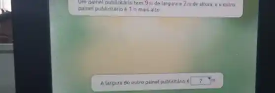 Um painel publicitário tem 9m de largura e 2 m de altura e o outro
painel publicitárioé 1 m mais alto.
A largura do outro painel publicitário é ?m^m