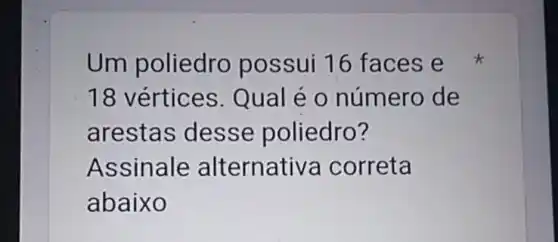 Um poliedro possui 16 faces e
18 vértices Qual é 0 número de
arestas desse poliedro?
Assinale alternativ a correta
abaixo