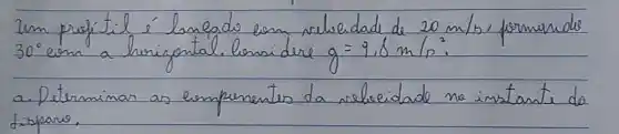 um prefitil é lonfado esm relleidade de 20 mathrm(~m) / mathrm(s) , formunde 30^circ em a herizontal. lensidere g=9,8 mathrm(~m) / mathrm(s)^2 .
a. Determinar as eimpenentes da relleidade no imstante do disparis.