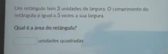 Um retângulo tem 3 unidades de largura . 0 comprimento do
retângulo é igual a 5 vezes a sua largura.
Qualé a área do retângulo?
square  unidades quadradas