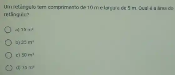 Um retângulo tem comprimento de 10 m e largura de 5 m. Qualé a área do
retângulo?
a) 15m^2
b) 25m^2
C) 50m^2
d) 75m^2