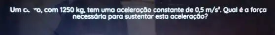 Um a ro, com 1250 kg, tem uma aceleração constante de 0,5m/s^2 Qual é a força