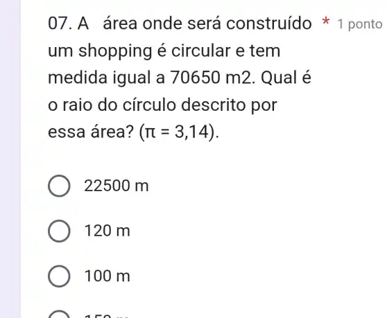 um shopping é circular e tem
medida igual a 70650m2 . Qual é
raio do circulo descrito por
essa área? (pi =3,14)
22500 m
120 m
100 m
07.A área onde será construído 1 ponto