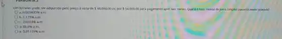 Um terreno pode ser adquirido pelo preço à vista de 48.000,00 ou por 54.000,00 para pagamento após seis meses. Qualé a taxa mensal de juros simples que está sendo cobrada?
a. 0,020833%  a.m.
b 1.125% a.m.
2,0833% a.m.
d. 88,8% a.m.
e. 0,01125%  a.m