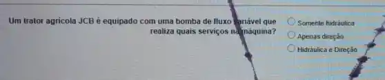 Um trator agricola JCB é equipado com uma bomba de fluxo Variável que
realiza quais serviços nà máquina?
Somente hidráulica
Apenas direção
Hidráulica e Direção