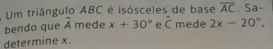 . Um triângulo ABC é isósceles de base
overline (AC) . Sa-
bendo que
hat (A) mede =x+30^circ  e hat (C) mede 2x-20^circ 
determine x.