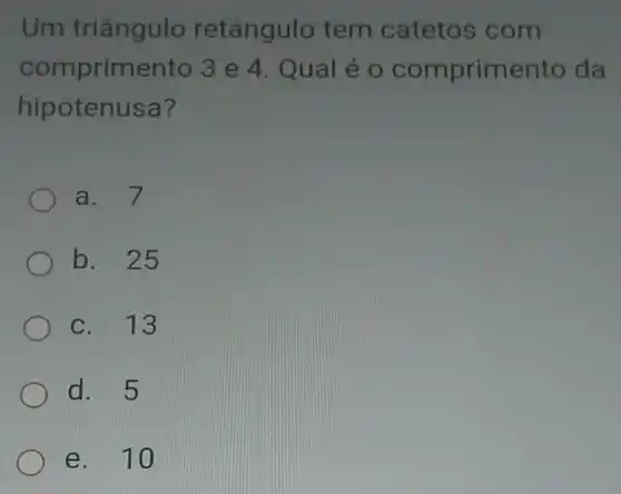 Um triângulo retângulo tem catetos com
comprimento 3 e 4. Qual é 0 comprimento da
hipotenusa?
a. 7
b. 25
C. 13
d. 5
e. 10