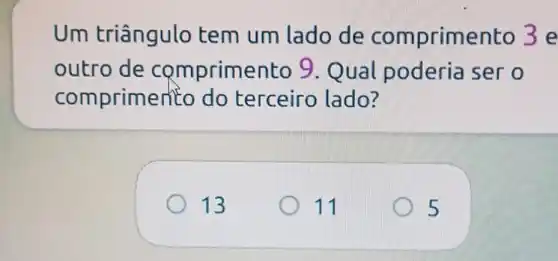 Um triângulo tem um lado de com primento 3 e
outro de comprime ento 9. Qual poderia ser o
comprimer to do terceiro lado?
13
11
5