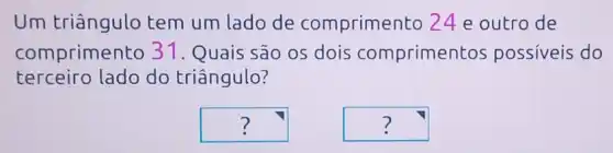 Um triângulo tem um lado de comprimento 24 e outro de
comprimento 31. Quais são os dois compriment os possiveis do
terceiro lado do triângulo?
square  ?
square