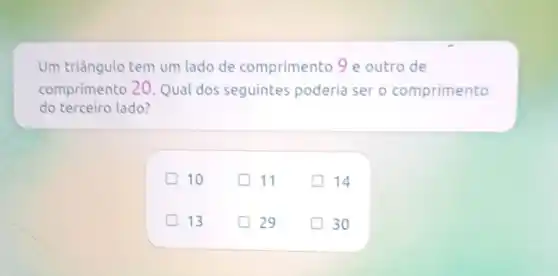 Um triângulo tem um lado de comprimento 9 e outro de
comprimento 20 Qual dos seguintes poderia ser o comprimento
do terceiro lado?
D
D
D