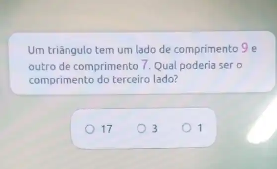 Um triângulo tem um lado de comprimento 9 e
outro de comprimento 7. Qual poderia ser o
comprimento do terceiro lado?
17
3
1