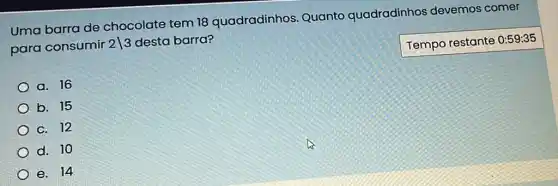 Uma barra de chocolate tem 18 quadradinhos Quanto quadradinhos devemos comer
para consumir 2vert 3 desta barra?
Tempo restante 0:59:35
a. 16
b. 15
C. 12
d. 10
e. 14