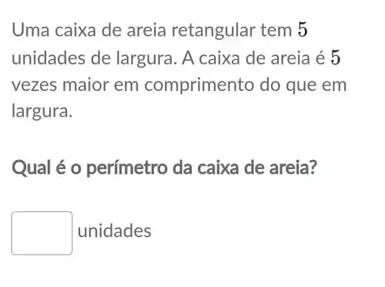 Uma caixa de areia retangular tem 5
unidades de largura. A caixa de areia é 5
vezes maior em ento do que em
largura.
Qual é o p erímetro da caixa de areia ?
unidades