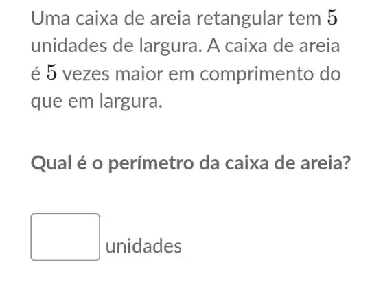 Uma caixa de areia tem 5
unidades de largura. A caixa de areia
é 5 vez es maior em comprimento do
que em largura.
Qual é o perímetro da caixa de areia?
square 
unidades