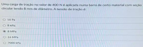 Uma carga de tração no valor de 400N é aplicada numa barra de certo material com seção
circular tendo 8 mm de diâmetro. A tensão de tração é:
16 Pa
8 kPa:
8 MPa
16 MPa
7000 kPa