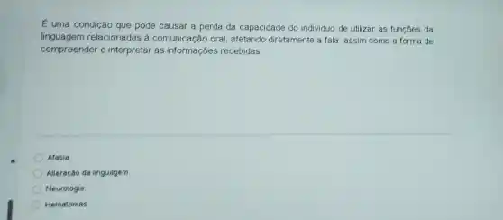 É uma condição que pode causar a perda da capacidade do individuo de utilizar as funçōes da
linguagem relacionadas à comunicação oral afetando diretamente a fala, assim como a forma de
compreender e interpretar as informações recebidas
Afasia.
Alteração da linguagem.
Neurologia
Hematomas