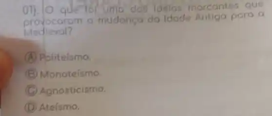 for of uma das idelas marcontes que
provocaram a mudanca da Idode Antiga para a
Medieval?
A Politeísmo.
B Monoteísmo.
C Agnosticismo.
D Ateísmo.