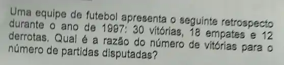 Uma equipe de futebol apresenta o seguinte retrospecto
durante o ano de 1997:30
vitórias 18 empates e 12
derrotas. Q ual é a razão do número de vitorias para o
número de partidas disputadas?