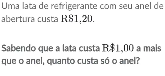 Uma I ata de refrigerante com seu anel de
abertura custa R 1,20
Sabendo que a lata custa R 1,00 a mais
que o anto custa só o anel?