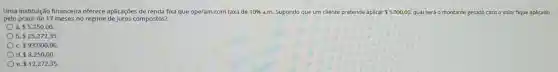 Uma instituição financeira oferece aplicações de renda fixa que operam com taxa de 10%  a.m. Supondo que um cliente pretende a aplicar 5.000,00, qual será o montante gerado lo caso o valor fique aplicado
pelo prazo de 17 meses no regime de juros compostos?
a 5.250,00
Ob. 25.272.35
c. 93.000,00
d 8.250.00
e 12,272,35.