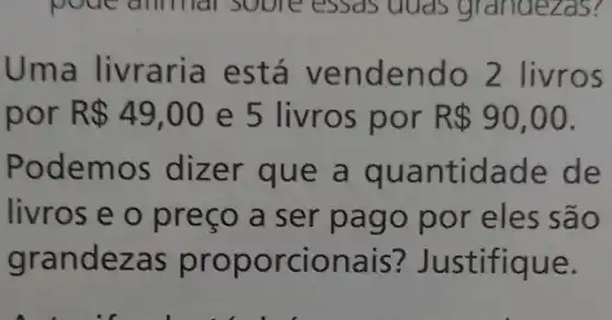 Uma livraria e stá ven dendo 2 livro 5
por R 49,00 e 5 livros por R 90,00
Pod emos dizer que a q uantidade de
livros e o preço a ser pa go por eles são
grandezas proporcionais ? Justifique.