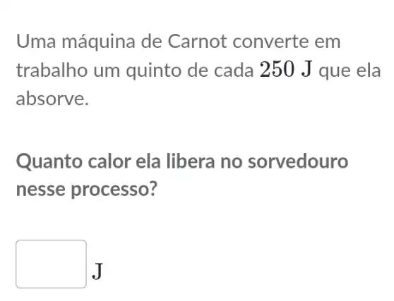 Uma máquina de Carnot converte em
trabalho um quinto de cada 250 J que ela
absorve.
Quanto calor ela libera no sorvedouro
nesse processo?
square  J