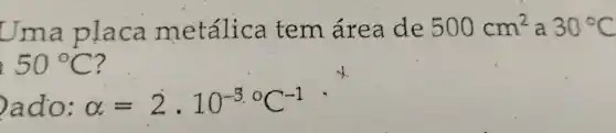 Uma placa metálica tem área de 500cm^2 a 30^circ C
50^circ C
ado: alpha =2cdot 10^-3.^circ C^-1