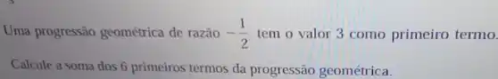 Uma progressão geométrica de razão -(1)/(2) tem o valor 3 como primeiro termo.
Calcule a soma dos 6 primeiros termos da progressão geométrica.