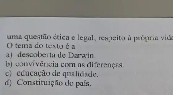 uma questão ética e legal , respeito à própria vid:
tema do texto é a
a) de scoberta de D arwin.
b) convivência com as diferenças.
c) educação de qualidade.
d)Constituição do país.