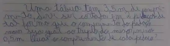 Uma tábua tem 3,5 mathrm(~m) de comprimento, seror ser cotafo em 2 pedacos de tal forma que o comprimento do pedaso maior seja igual oo truplo do menor, menos 0,5 mathrm(~m) . Qual o comprimento de eaba pelaro?