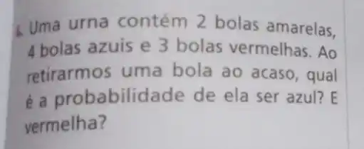 Uma urna contém 2 bolas amarelas.
4 bolas azuis e 3 bolas vermelhas. Ao
retirarmos uma bola ao acaso , qual
é a probabilid ade de ela ser azul?E
vermelha?