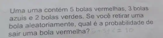 Uma urna contém 5 bolas vermelhas, 3 bolas
azuis e 2 bolas verdes . Se você retirar uma
bola aleatoriamen e, qual é a probabilid ade de
sair uma bola vermelha?