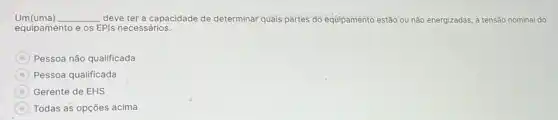 Um(uma) __ deve ter a capacidade de determinar quais partes do equipamento estão ou não energizadas, a tensão nominal do
equipamento e os EPIs necessários.
Pessoa não qualificada
A Pessoa qualificada
Gerente de EHS
E Todas as opções acima