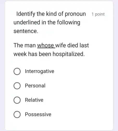 underline d in the following
sentence.
The man whose wife died last
week has ; been ho spitalized.
Interrogative
Personal
Relative
Possessive
Identify the kind of pronoun 1 point