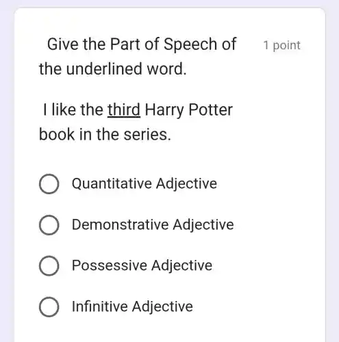 the underlined word.
I like the third Harry Potte r
book in the series.
Quantitative Adjective
De monstrative Adjective
Possessive Adjective
Infinitiv e Adjective
Give the Part of Speech o 1 point