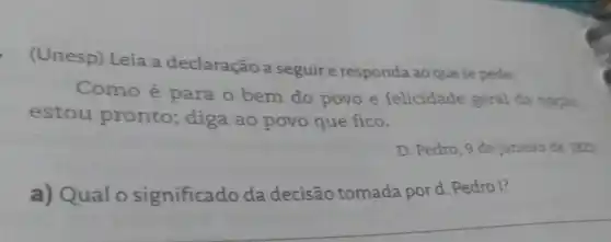 (Unesp) Leia a declaração a seguire responda ao que se pede.
Como é para o bem do povo e felicidade geral đa nação.
estou pronto; diga ao povo que fico.
D. Pedro, 9 de janeiro de 1872.
a) Qualo significado da decisão tomada pord Pedro l?