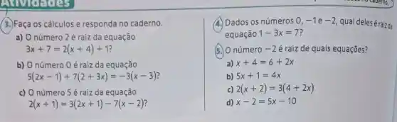 UNIGERS
(3.)Faça os cálculos e responda no caderno.
a) O número 2 é raiz da equação
3x+7=2(x+4)+1?
b) O número 0 é raiz da equação
5(2x-1)+7(2+3x)=-3(x-3)
c) O número 5 é raiz da equação
2(x+1)=3(2x+1)-7(x-2)
A. Dados os números 0,-1e-2
qual deleséraiz da
equação 1-3x=7 ?
(5.) O número -2 é raiz de quais equações?
a) x+4=6+2x
b) 5x+1=4x
c) 2(x+2)=3(4+2x)
d) x-2=5x-10