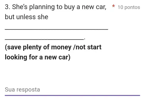 but unless she
__
__
(save plenty of money /not start
looking for a new car)
Sua resposta
3. She's planning to buy a new car, * 10 pontos