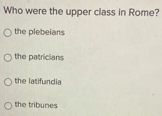 Who were the upper class in Rom e?
the plebeians
the patricians
the latifundia
the tribunes